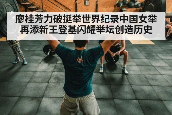 廖桂芳力破挺举世界纪录中国女举再添新王登基闪耀举坛创造历史
